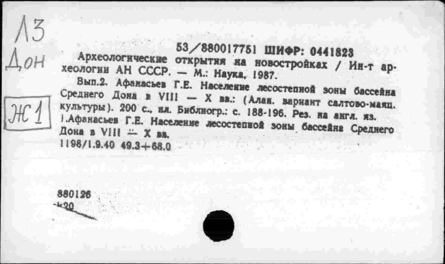 ﻿Ä5
Дои
53/880017751 ШИФР: 0441823
•+£її"ЯГ«3.	55^***“ 'и"'т
Вып.2. Афинам, Г.Е. Населеиие лесостепной эоны бассейн
Жі
культуры). 200 с., ид. Бнблиогр.: с. 188-196. Рез. м «игл ял.
Л«Гуш	««ст.п.0. «.м «««„, CptMe„
1198/1.9.40 49.3+68.0
880128